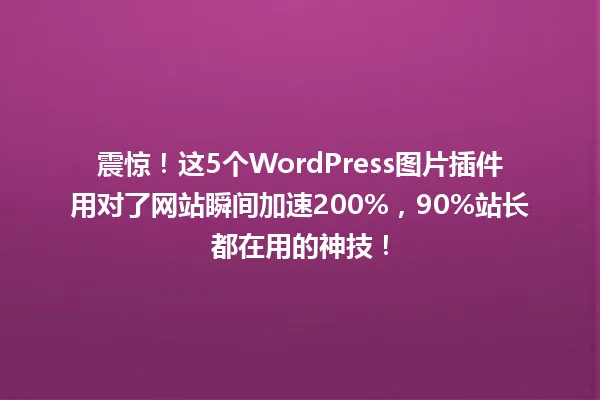 震惊！这5个WordPress图片插件用对了网站瞬间加速200%，90%站长都在用的神技！ 一
