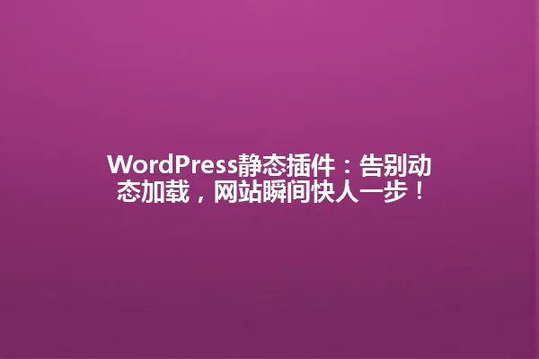 WordPress静态插件:告别动态加载,网站瞬间快人一步! 一