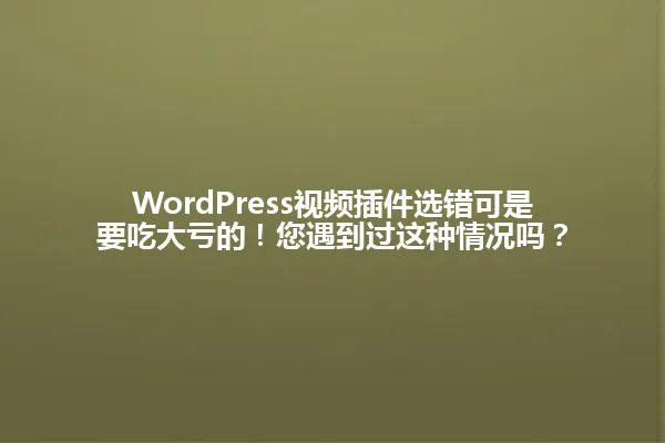 WordPress视频插件选错可是要吃大亏的！您遇到过这种情况吗？ 一