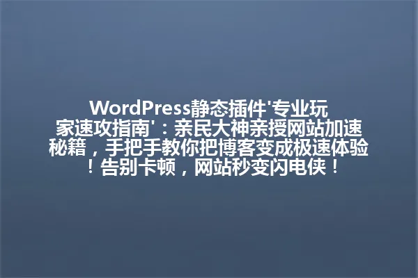 WordPress静态插件'专业玩家速攻指南':亲民大神亲授网站加速秘籍,手把手教你把博客变成极速体验!告别卡顿,网站秒变闪电侠! 一