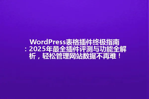 WordPress表格插件终极指南:2025年最全插件评测与功能全解析,轻松管理网站数据不再难! 一