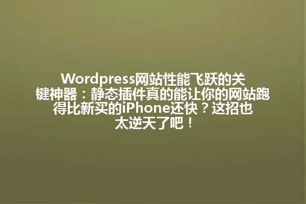 Wordpress网站性能飞跃的关键神器:静态插件真的能让你的网站跑得比新买的iPhone还快?这招也太逆天了吧! 一