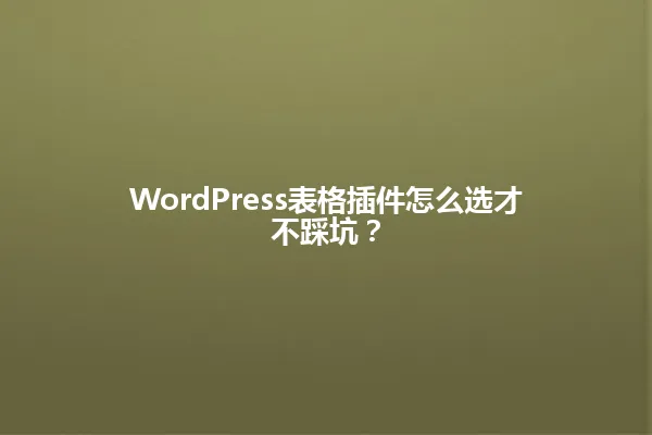 WordPress表格插件怎么选才不踩坑？ 一