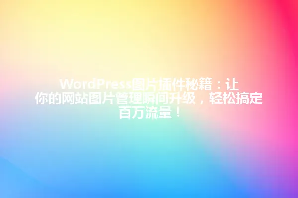 WordPress图片插件秘籍:让你的网站图片管理瞬间升级,轻松搞定百万流量! 一
