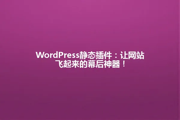 WordPress静态插件:让网站飞起来的幕后神器! 一
