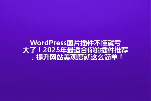 WordPress图片插件不懂就亏大了!2025年最适合你的插件推荐,提升网站美观度就这么简单! 一
