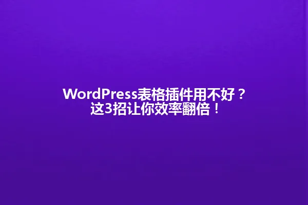 WordPress表格插件用不好?这3招让你效率翻倍! 一