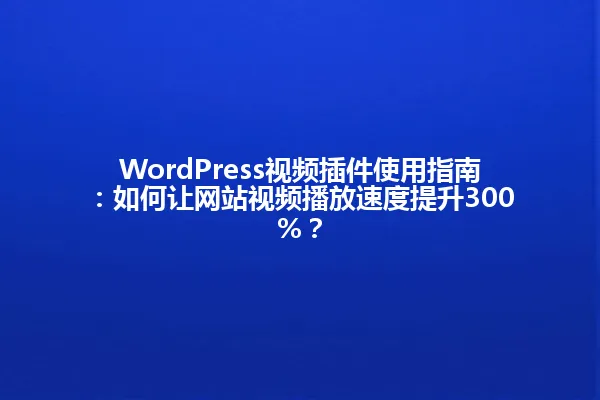WordPress视频插件使用指南：如何让网站视频播放速度提升300%？ 一