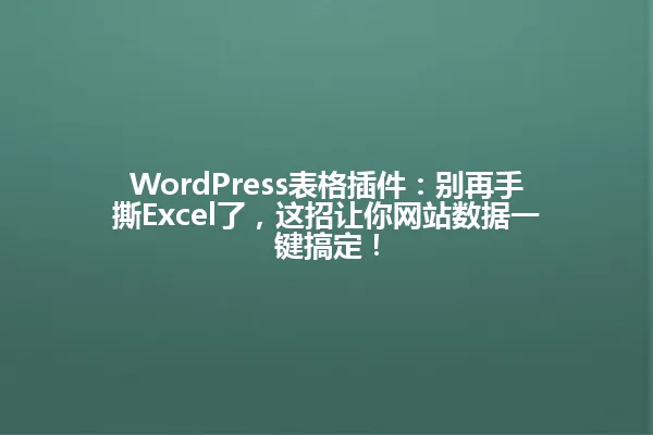 WordPress表格插件：别再手撕Excel了，这招让你网站数据一键搞定！ 一