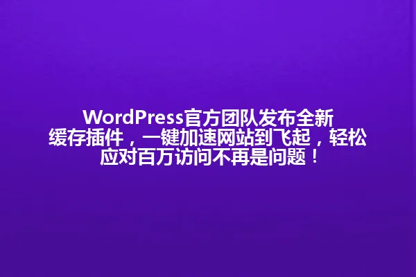 WordPress官方团队发布全新缓存插件,一键加速网站到飞起,轻松应对百万访问不再是问题! 一