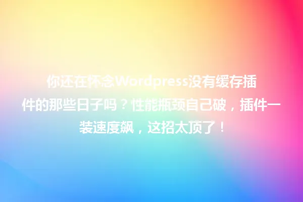 你还在怀念Wordpress没有缓存插件的那些日子吗?性能瓶颈自己破,插件一装速度飙,这招太顶了! 一