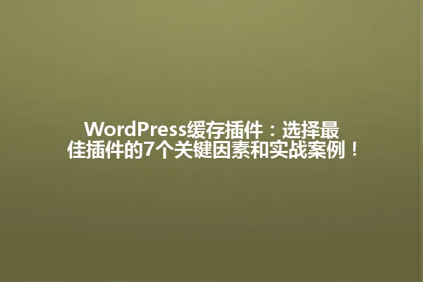 WordPress缓存插件:选择最佳插件的7个关键因素和实战案例! 一
