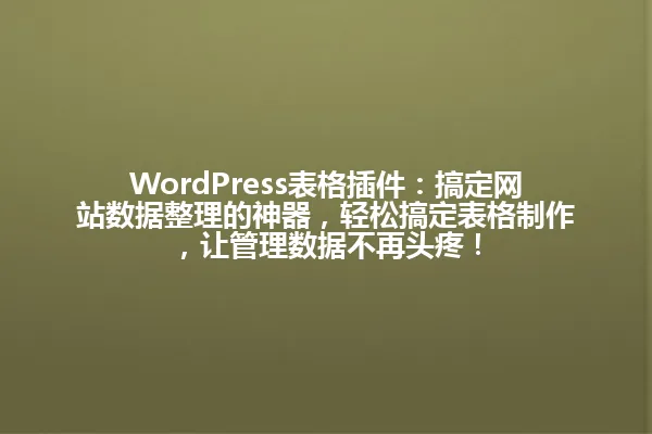 WordPress表格插件:搞定网站数据整理的神器,轻松搞定表格制作,让管理数据不再头疼! 一
