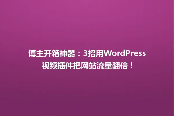 博主开箱神器：3招用WordPress视频插件把网站流量翻倍！ 一