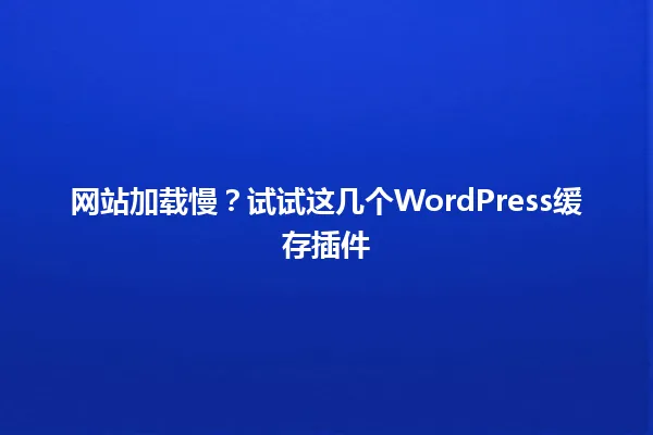 网站加载慢?试试这几个WordPress缓存插件 一