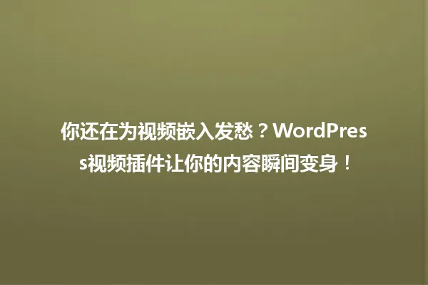 你还在为视频嵌入发愁?WordPress视频插件让你的内容瞬间变身! 一