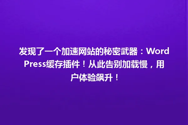 发现了一个加速网站的秘密武器:WordPress缓存插件!从此告别加载慢,用户体验飙升! 一