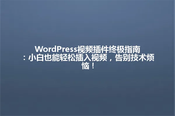WordPress视频插件终极指南：小白也能轻松插入视频，告别技术烦恼！ 一