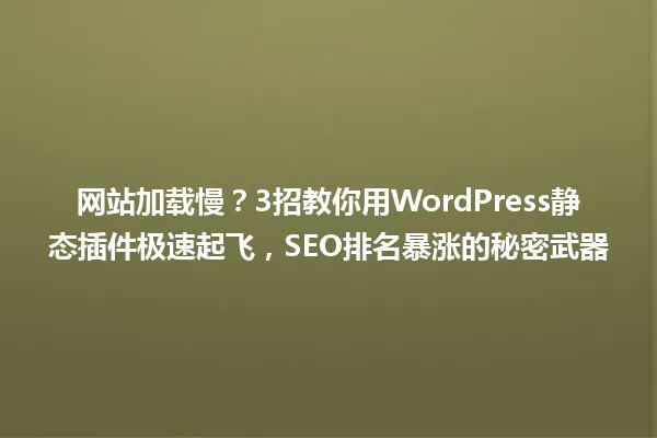 网站加载慢?3招教你用WordPress静态插件极速起飞,SEO排名暴涨的秘密武器 一