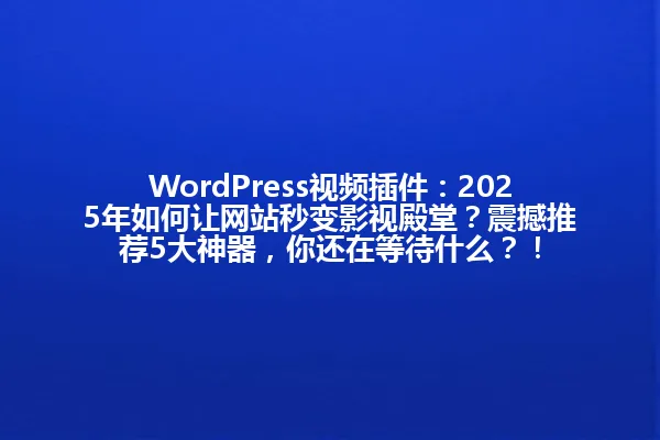 WordPress视频插件:2025年如何让网站秒变影视殿堂?震撼推荐5大神器,你还在等待什么?! 一