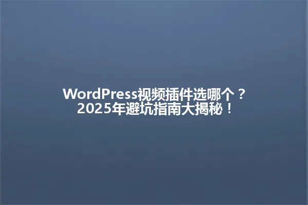 WordPress视频插件选哪个?2025年避坑指南大揭秘! 一