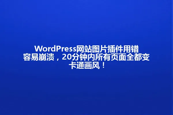 WordPress网站图片插件用错容易崩溃，20分钟内所有页面全都变卡通画风！ 一