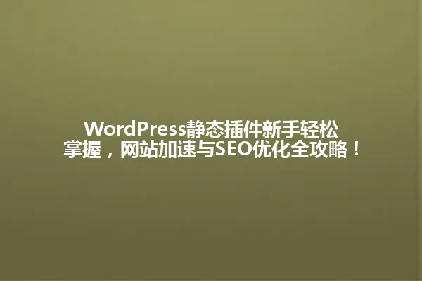 WordPress静态插件新手轻松掌握,网站加速与SEO优化全攻略! 一