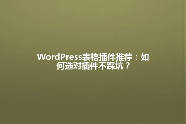 WordPress表格插件推荐:如何选对插件不踩坑? 一
