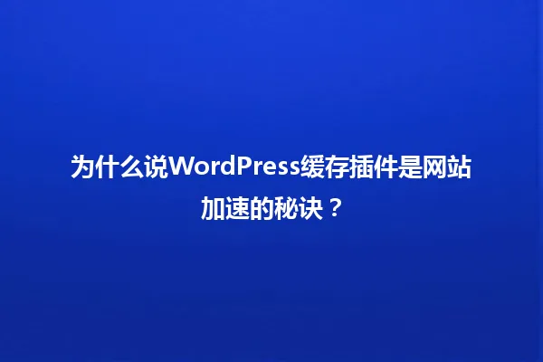 为什么说WordPress缓存插件是网站加速的秘诀? 一