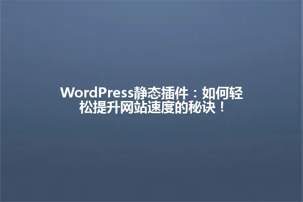 WordPress静态插件:如何轻松提升网站速度的秘诀! 一