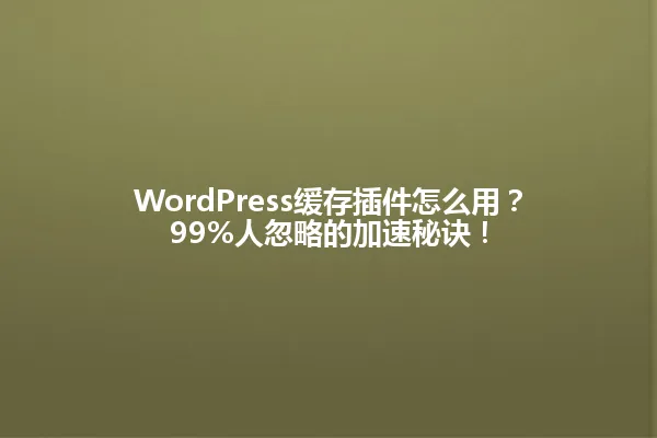 WordPress缓存插件怎么用?99%人忽略的加速秘诀! 一