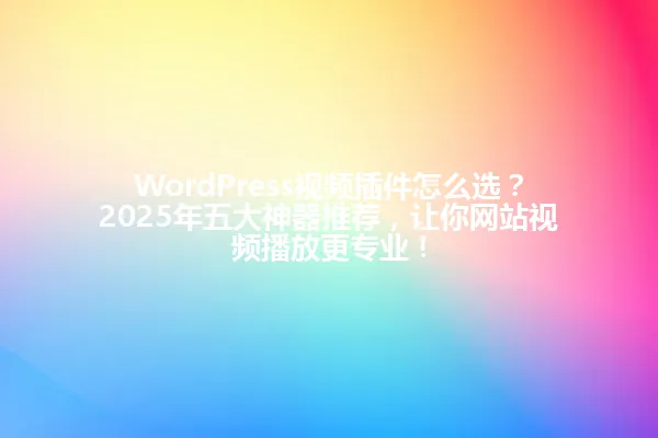 WordPress视频插件怎么选?2025年五大神器推荐,让你网站视频播放更专业! 一