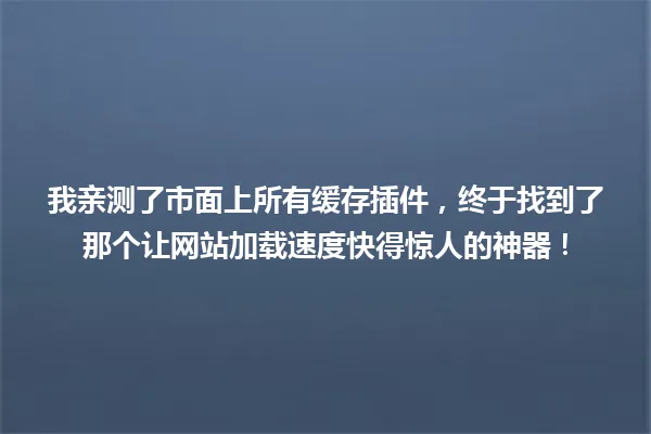我亲测了市面上所有缓存插件，终于找到了那个让网站加载速度快得惊人的神器！ 一