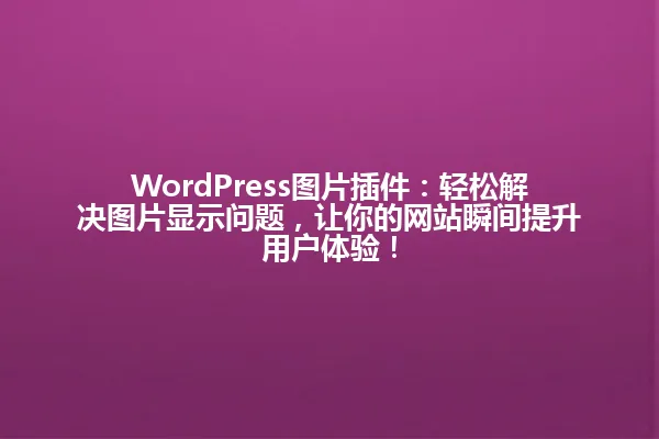 WordPress图片插件:轻松解决图片显示问题,让你的网站瞬间提升用户体验! 一