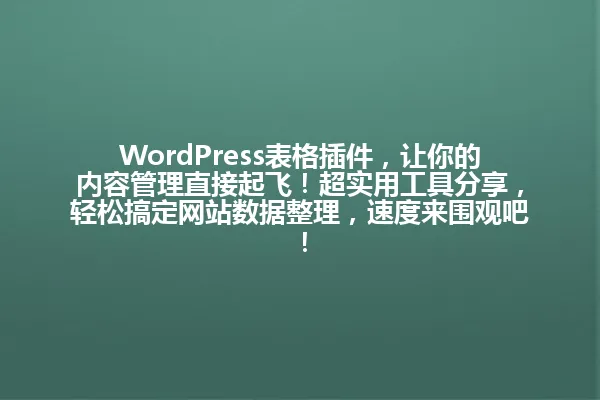 WordPress表格插件,让你的内容管理直接起飞!超实用工具分享,轻松搞定网站数据整理,速度来围观吧! 一