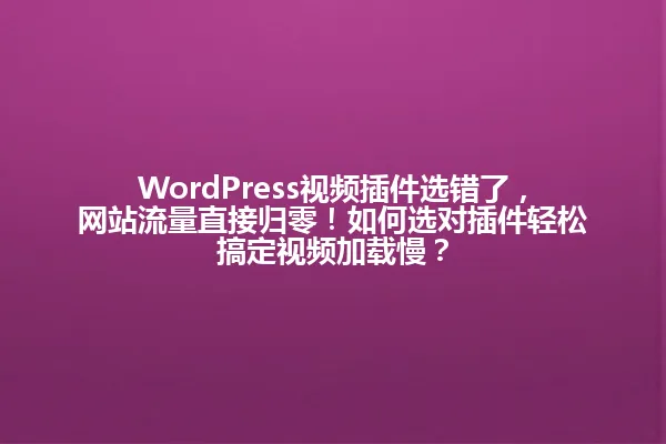 WordPress视频插件选错了,网站流量直接归零!如何选对插件轻松搞定视频加载慢? 一