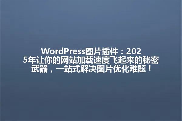 WordPress图片插件：2025年让你的网站加载速度飞起来的秘密武器，一站式解决图片优化难题！ 一