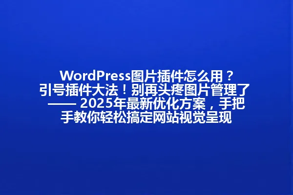 WordPress图片插件怎么用？引号插件大法！别再头疼图片管理了 —— 2025年最新优化方案，手把手教你轻松搞定网站视觉呈现 一