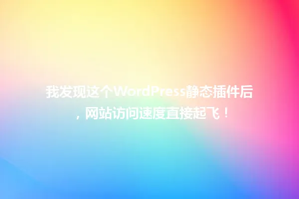 我发现这个WordPress静态插件后,网站访问速度直接起飞! 一