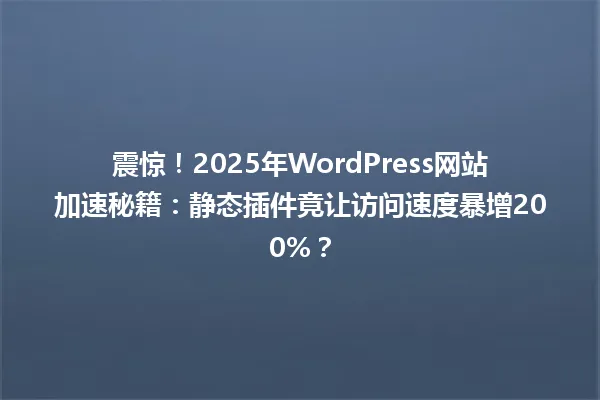震惊!2025年WordPress网站加速秘籍:静态插件竟让访问速度暴增200%? 一