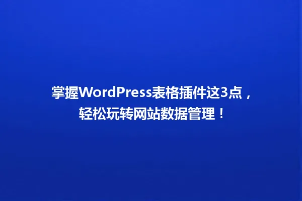 掌握WordPress表格插件这3点,轻松玩转网站数据管理! 一