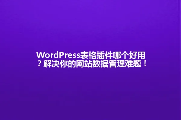 WordPress表格插件哪个好用?解决你的网站数据管理难题! 一