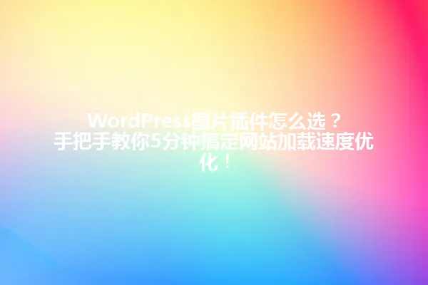 WordPress图片插件怎么选?手把手教你5分钟搞定网站加载速度优化! 一