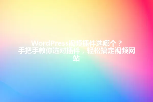 WordPress视频插件选哪个?手把手教你选对插件,轻松搞定视频网站 一