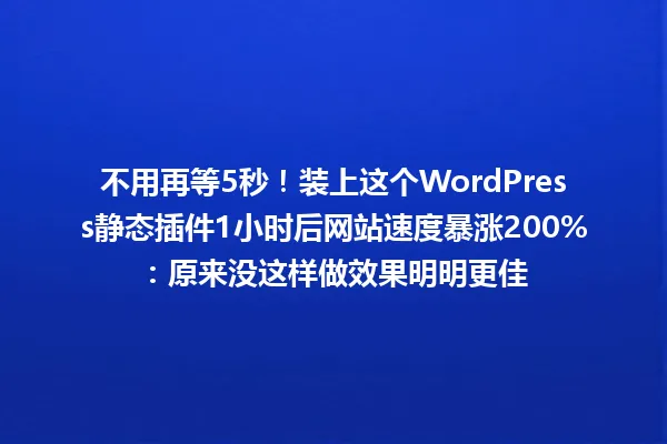不用再等5秒！装上这个WordPress静态插件1小时后网站速度暴涨200%：原来没这样做效果明明更佳 一