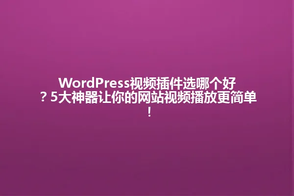 WordPress视频插件选哪个好?5大神器让你的网站视频播放更简单! 一
