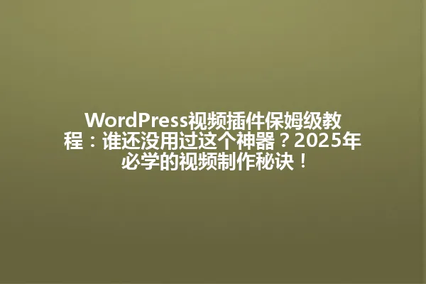WordPress视频插件保姆级教程:谁还没用过这个神器?2025年必学的视频制作秘诀! 一