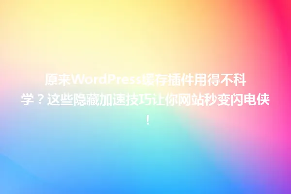 原来WordPress缓存插件用得不科学?这些隐藏加速技巧让你网站秒变闪电侠! 一