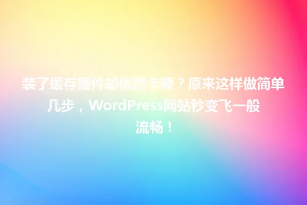 装了缓存插件却依然卡顿?原来这样做简单几步,WordPress网站秒变飞一般流畅! 一