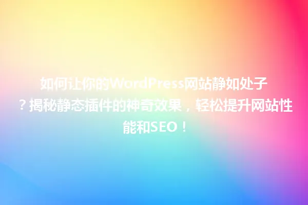 如何让你的WordPress网站静如处子?揭秘静态插件的神奇效果,轻松提升网站性能和SEO! 一